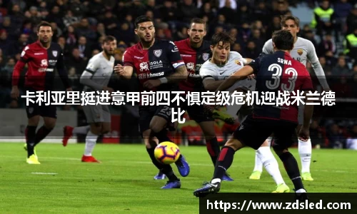 卡利亚里挺进意甲前四不惧定级危机迎战米兰德比